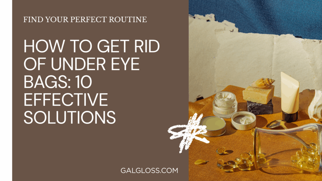 How to Get Rid of Under Eye Bags: 10 Effective Solutions