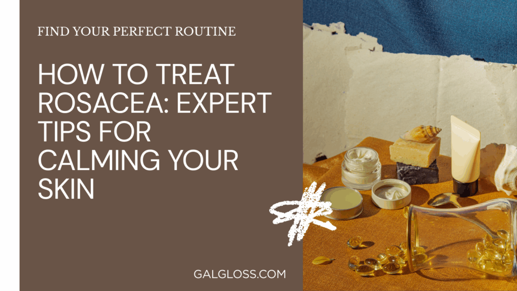 How to Treat Rosacea: Expert Tips for Calming Your Skin