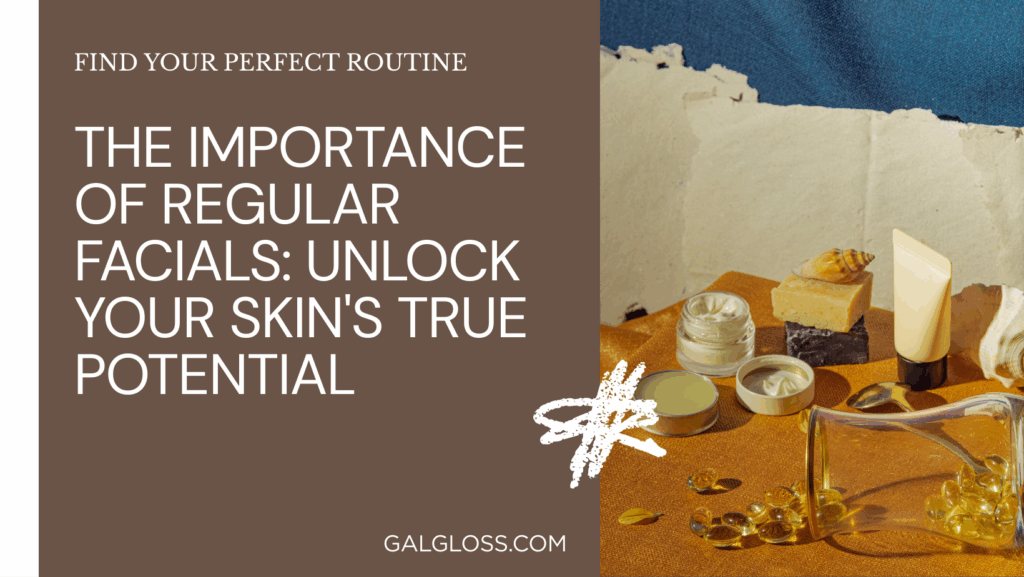 The Importance of Regular Facials: Unlock Your Skin's True Potential
