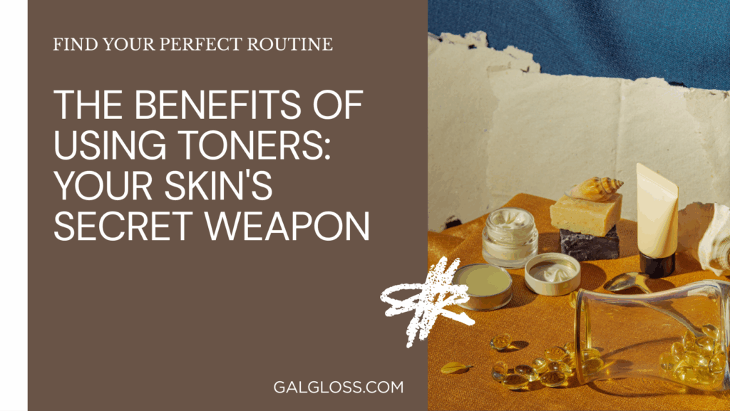 The Benefits of Using Toners: Your Skin's Secret Weapon